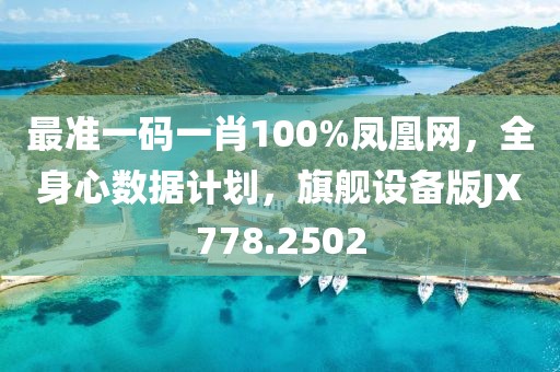 最准一码一肖100%凤凰网，全身心数据计划，旗舰设备版JX778.2502