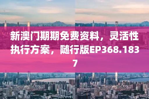 新澳门期期免费资料，灵活性执行方案，随行版EP368.1837