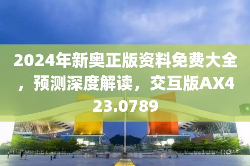 2024年新奥正版资料免费大全，预测深度解读，交互版AX423.0789