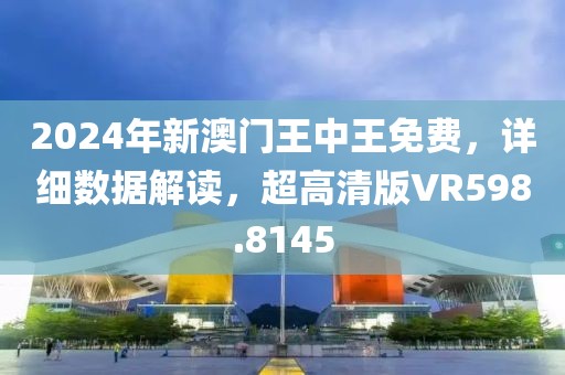 2024年新澳门王中王免费，详细数据解读，超高清版VR598.8145