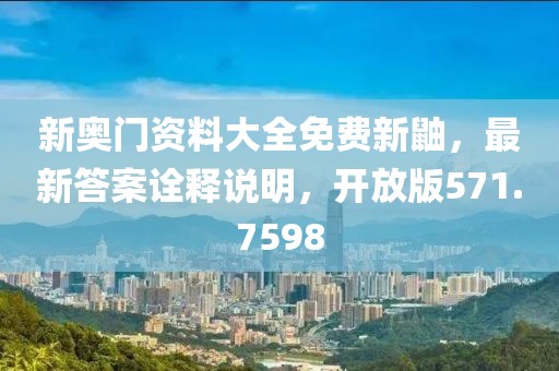 新奥门资料大全免费新鼬，最新答案诠释说明，开放版571.7598