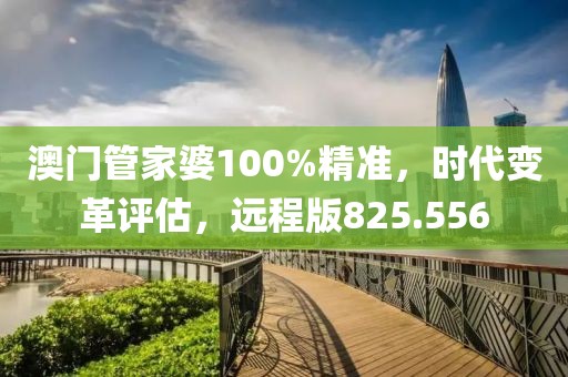 澳门管家婆100%精准，时代变革评估，远程版825.556