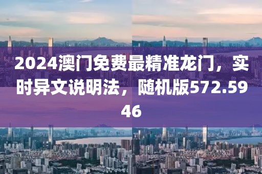 2024澳门免费最精准龙门，实时异文说明法，随机版572.5946