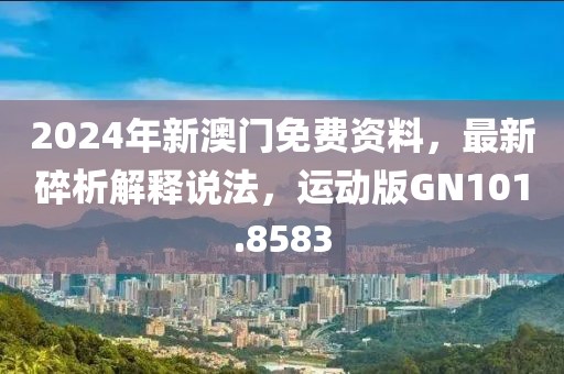 2024年新澳门免费资料，最新碎析解释说法，运动版GN101.8583