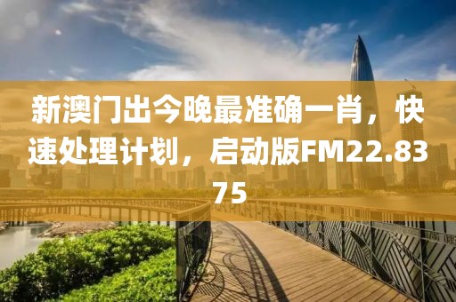 新澳门出今晚最准确一肖，快速处理计划，启动版FM22.8375