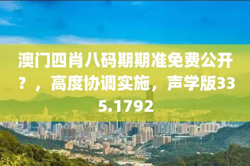 澳门四肖八码期期准免费公开？，高度协调实施，声学版335.1792