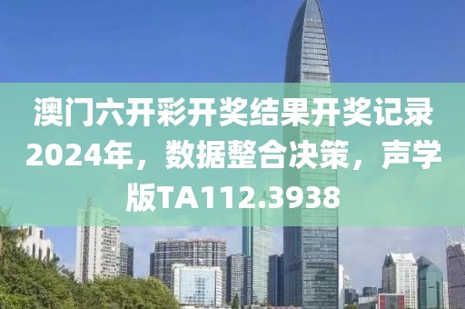 澳门六开彩开奖结果开奖记录2024年，数据整合决策，声学版TA112.3938