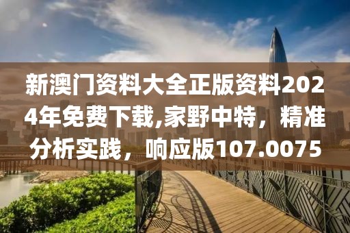 新澳门资料大全正版资料2024年免费下载,家野中特，精准分析实践，响应版107.0075