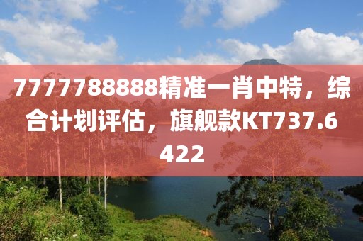 7777788888精准一肖中特，综合计划评估，旗舰款KT737.6422