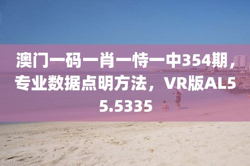 澳门一码一肖一恃一中354期，专业数据点明方法，VR版AL55.5335