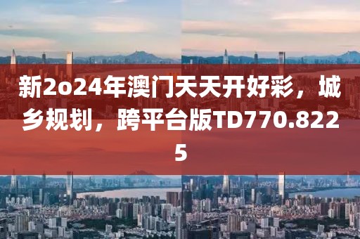 新2o24年澳门天天开好彩，城乡规划，跨平台版TD770.8225