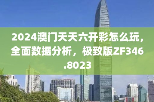 2024澳门天天六开彩怎么玩，全面数据分析，极致版ZF346.8023