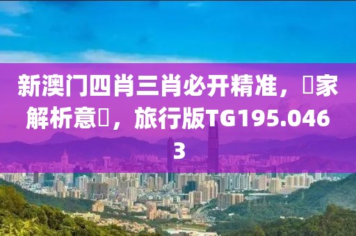 新澳门四肖三肖必开精准，專家解析意見，旅行版TG195.0463