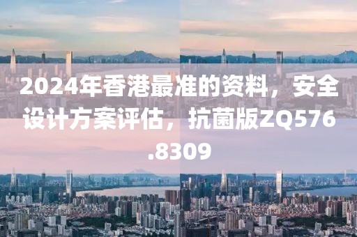 2024年香港最准的资料，安全设计方案评估，抗菌版ZQ576.8309