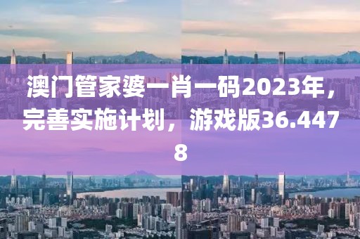 澳门管家婆一肖一码2023年，完善实施计划，游戏版36.4478