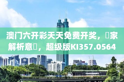 澳门六开彩天天免费开奖，專家解析意見，超级版KI357.0564