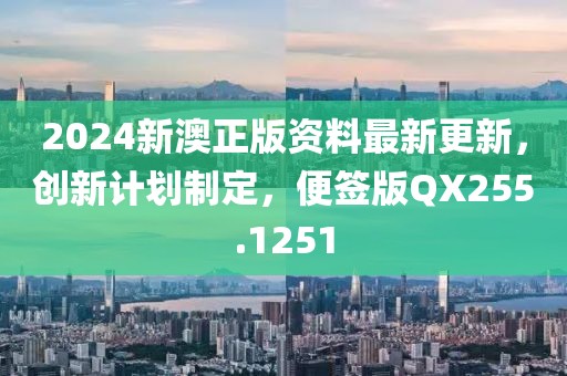 2024新澳正版资料最新更新，创新计划制定，便签版QX255.1251