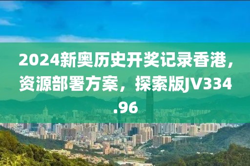 2024新奥历史开奖记录香港，资源部署方案，探索版JV334.96