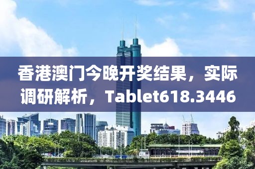 香港澳门今晚开奖结果，实际调研解析，Tablet618.3446