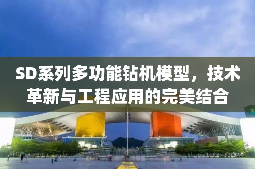 SD系列多功能钻机模型，技术革新与工程应用的完美结合