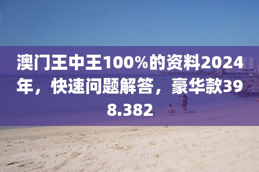 澳门王中王100%的资料2024年，快速问题解答，豪华款398.382