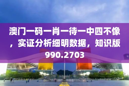 澳门一码一肖一待一中四不像，实证分析细明数据，知识版990.2703