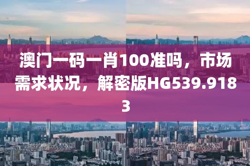 澳门一码一肖100准吗，市场需求状况，解密版HG539.9183