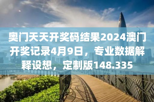 奥门天天开奖码结果2024澳门开奖记录4月9日，专业数据解释设想，定制版148.335