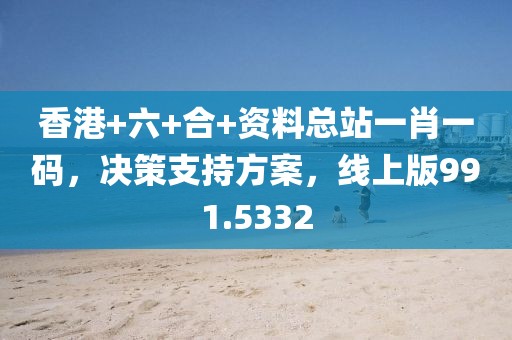 香港+六+合+资料总站一肖一码，决策支持方案，线上版991.5332