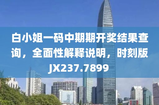 白小姐一码中期期开奖结果查询，全面性解释说明，时刻版JX237.7899