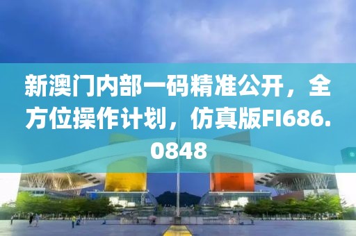 新澳门内部一码精准公开，全方位操作计划，仿真版FI686.0848