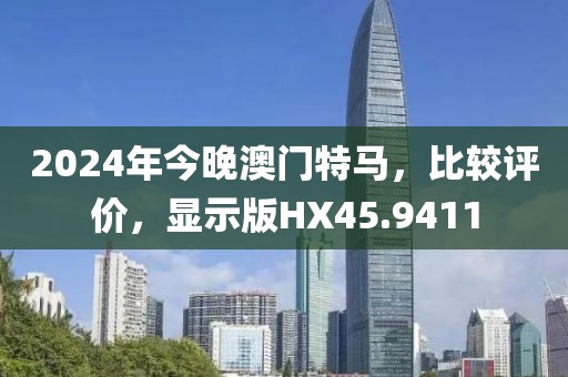 2024年今晚澳门特马，比较评价，显示版HX45.9411