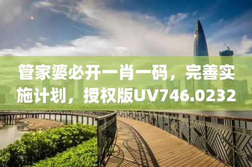 管家婆必开一肖一码，完善实施计划，授权版UV746.0232