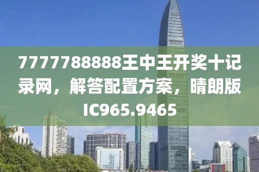 7777788888王中王开奖十记录网，解答配置方案，晴朗版IC965.9465