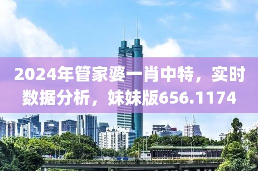 2024年管家婆一肖中特，实时数据分析，妹妹版656.1174