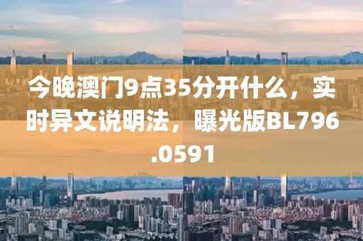 今晚澳门9点35分开什么，实时异文说明法，曝光版BL796.0591