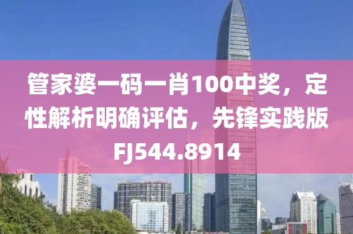 管家婆一码一肖100中奖，定性解析明确评估，先锋实践版FJ544.8914