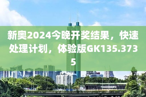 新奥2024今晚开奖结果，快速处理计划，体验版GK135.3735