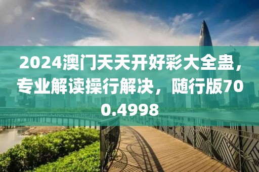 2024澳门天天开好彩大全蛊，专业解读操行解决，随行版700.4998