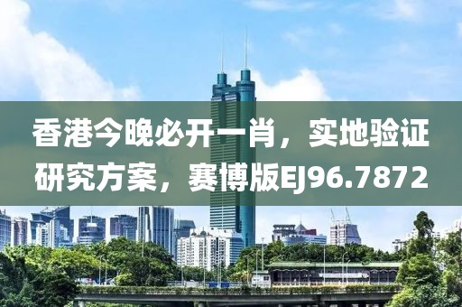 香港今晚必开一肖，实地验证研究方案，赛博版EJ96.7872