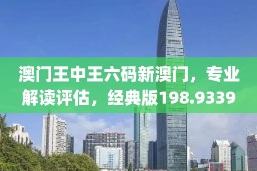 澳门王中王六码新澳门，专业解读评估，经典版198.9339