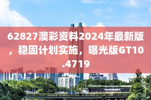 62827澳彩资料2024年最新版，稳固计划实施，曝光版GT10.4719