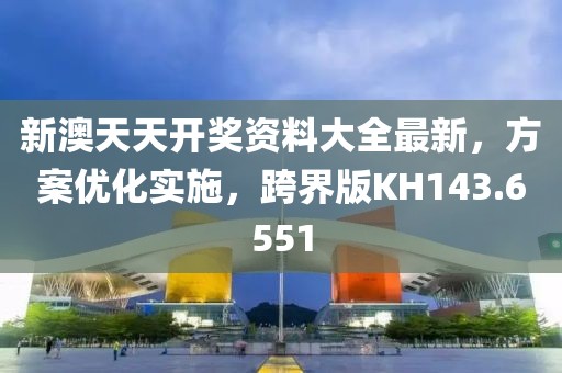 新澳天天开奖资料大全最新，方案优化实施，跨界版KH143.6551