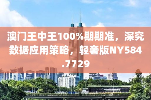 澳门王中王100%期期准，深究数据应用策略，轻奢版NY584.7729