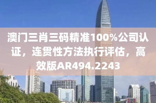 澳门三肖三码精准100%公司认证，连贯性方法执行评估，高效版AR494.2243