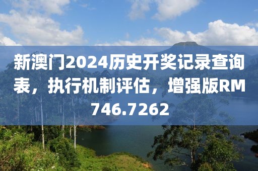 新澳门2024历史开奖记录查询表，执行机制评估，增强版RM746.7262