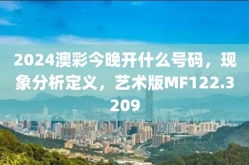 2024澳彩今晚开什么号码，现象分析定义，艺术版MF122.3209