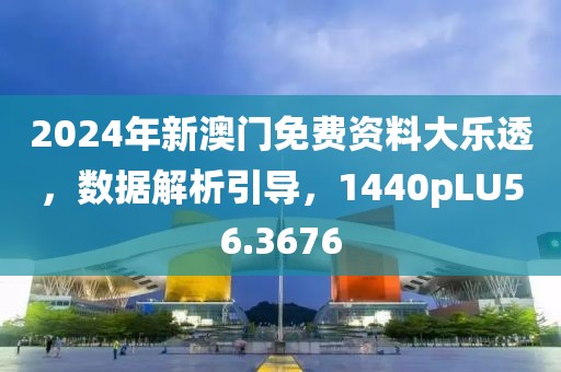 2024年新澳门免费资料大乐透，数据解析引导，1440pLU56.3676