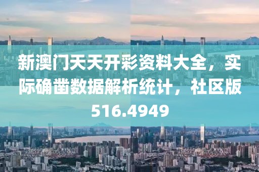 新澳门天天开彩资料大全，实际确凿数据解析统计，社区版516.4949