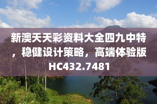 新澳天天彩资料大全四九中特，稳健设计策略，高端体验版HC432.7481